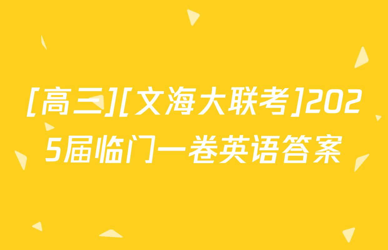 [高三][文海大联考]2025届临门一卷英语答案