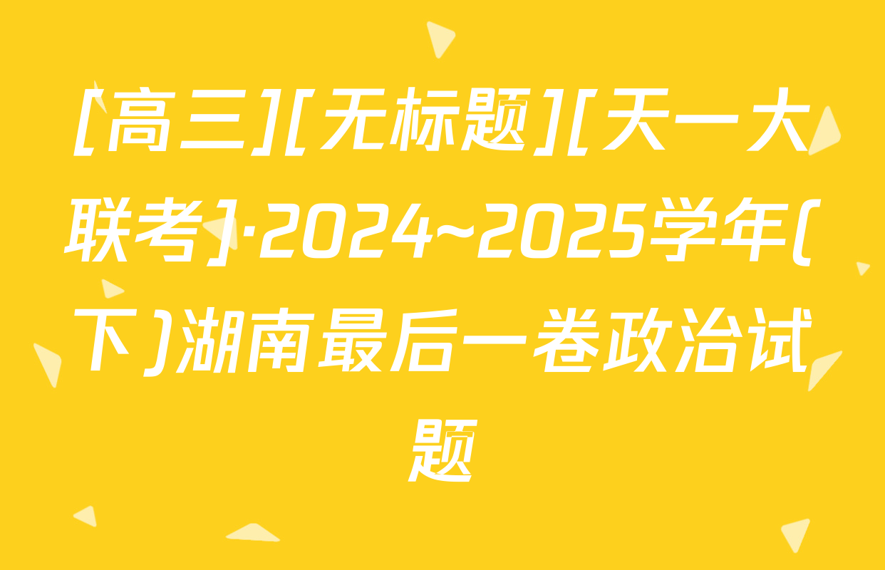[高三][无标题][天一大联考]·2024~2025学年(下)湖南最后一卷政治试题