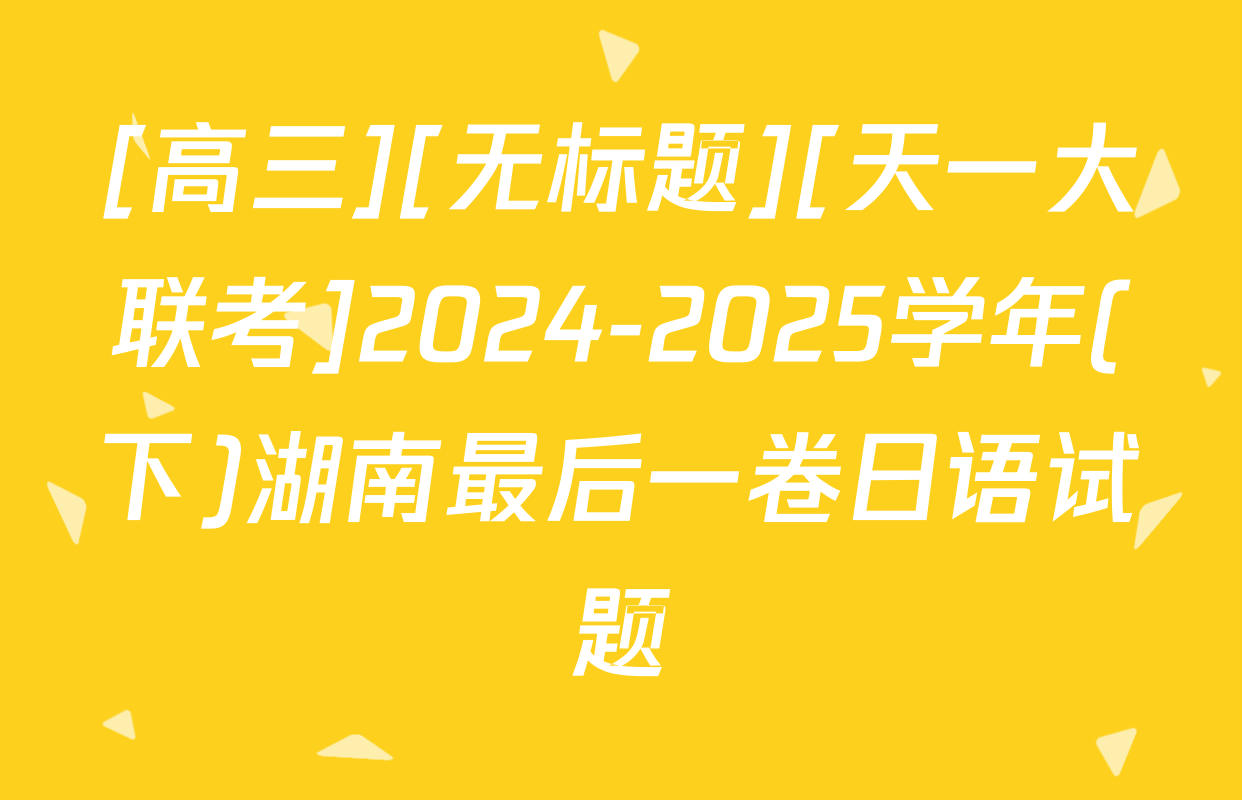 [高三][无标题][天一大联考]2024-2025学年(下)湖南最后一卷日语试题