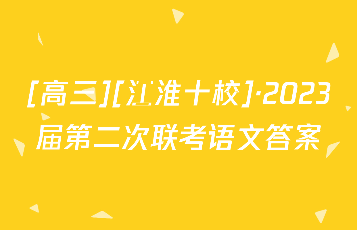 [高三][江淮十校]·2023届第二次联考语文答案