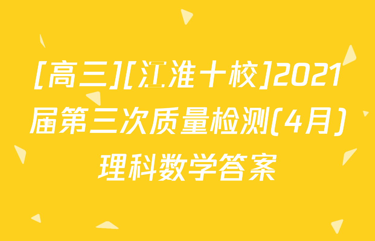 [高三][江淮十校]2021届第三次质量检测(4月)理科数学答案