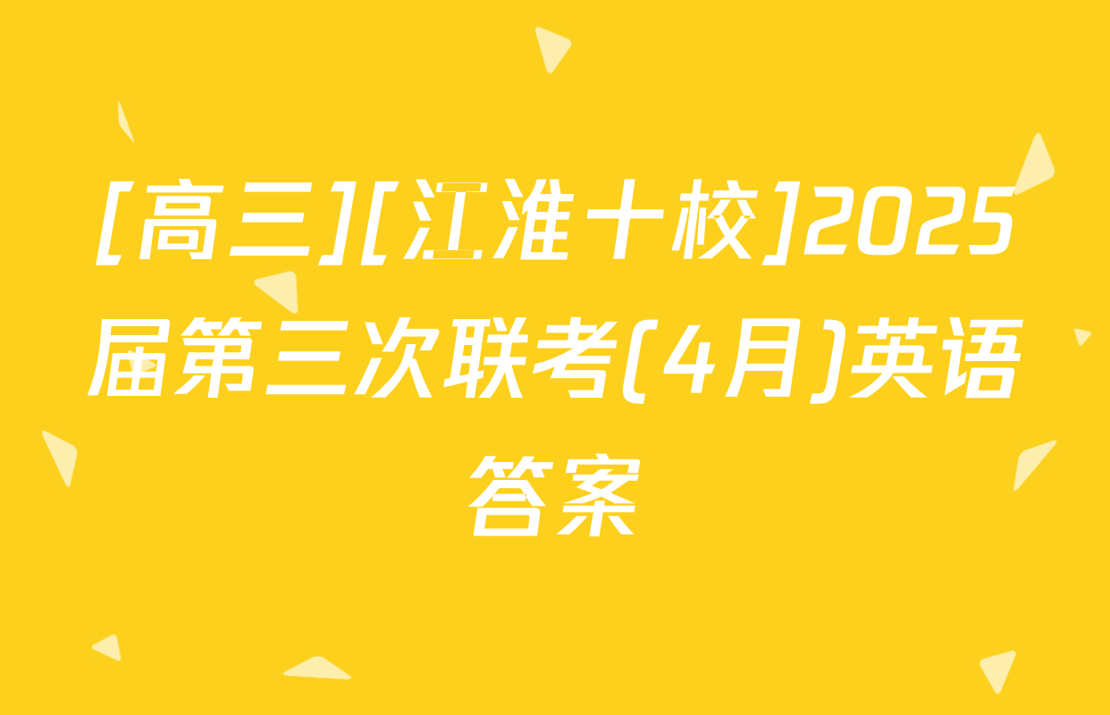 [高三][江淮十校]2025届第三次联考(4月)英语答案