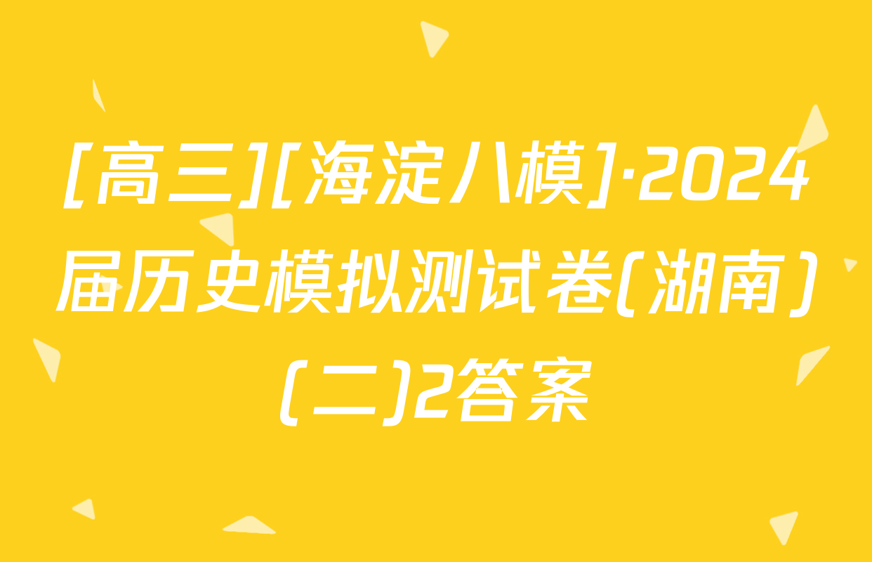 [高三][海淀八模]·2024届历史模拟测试卷(湖南)(二)2答案