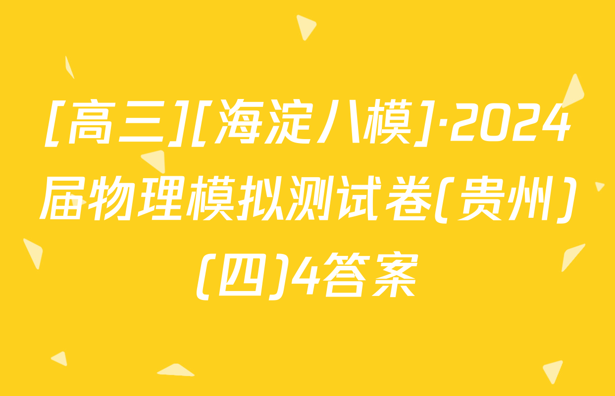 [高三][海淀八模]·2024届物理模拟测试卷(贵州)(四)4答案