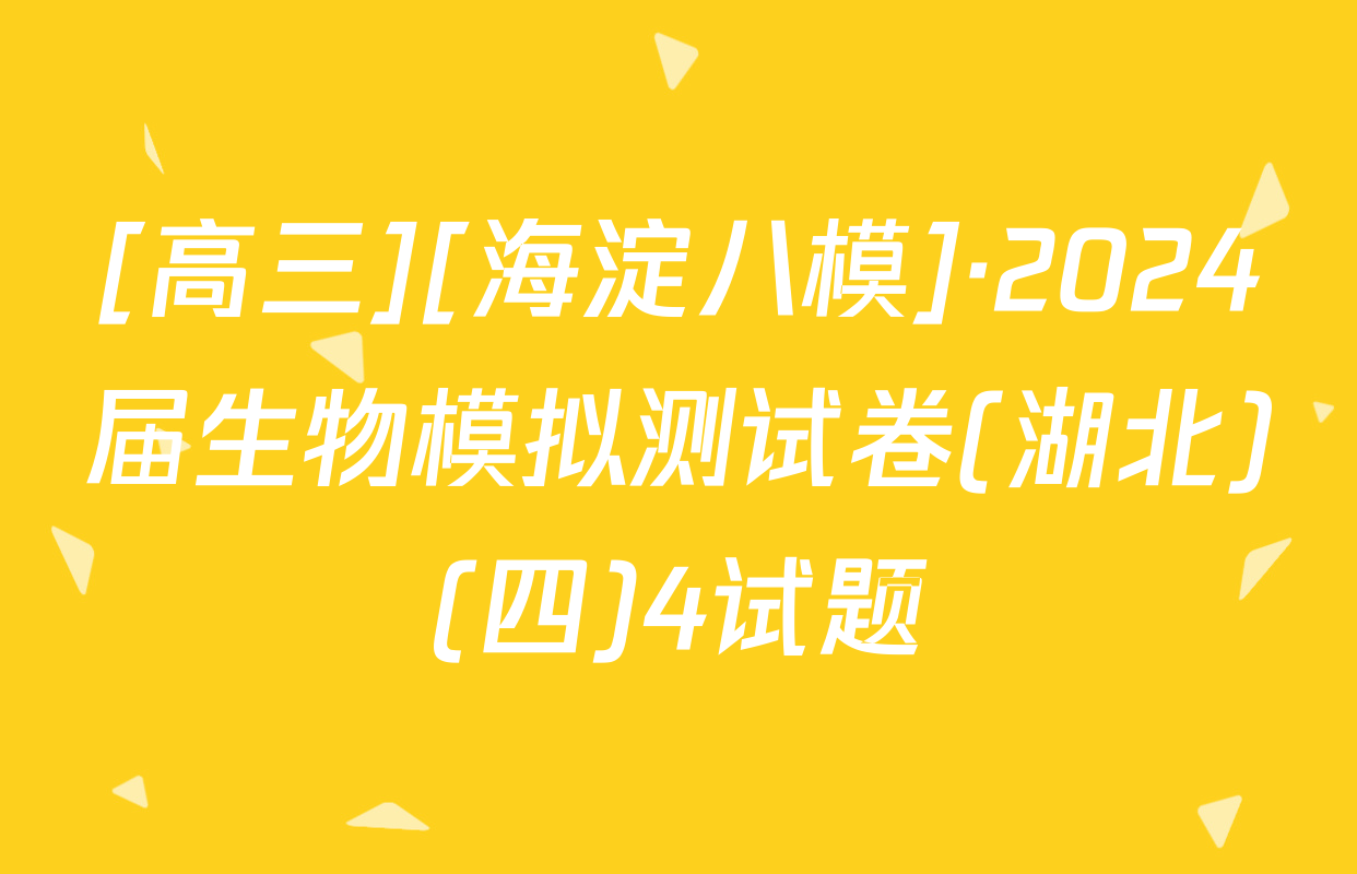 [高三][海淀八模]·2024届生物模拟测试卷(湖北)(四)4试题