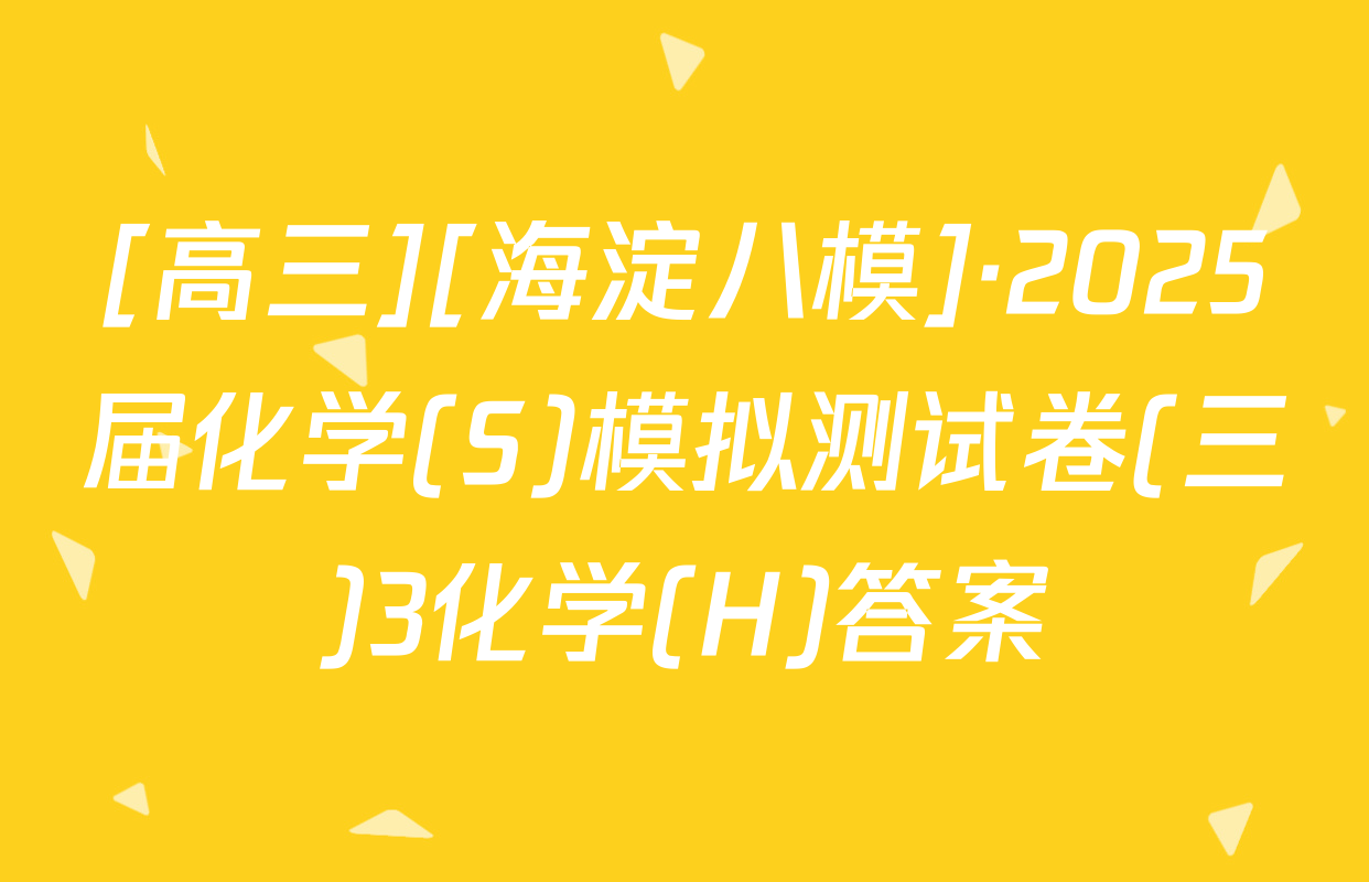 [高三][海淀八模]·2025届化学(S)模拟测试卷(三)3化学(H)答案