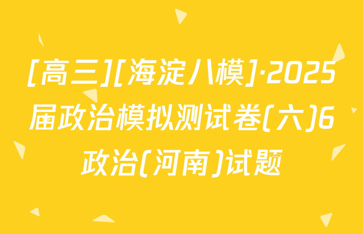 [高三][海淀八模]·2025届政治模拟测试卷(六)6政治(河南)试题
