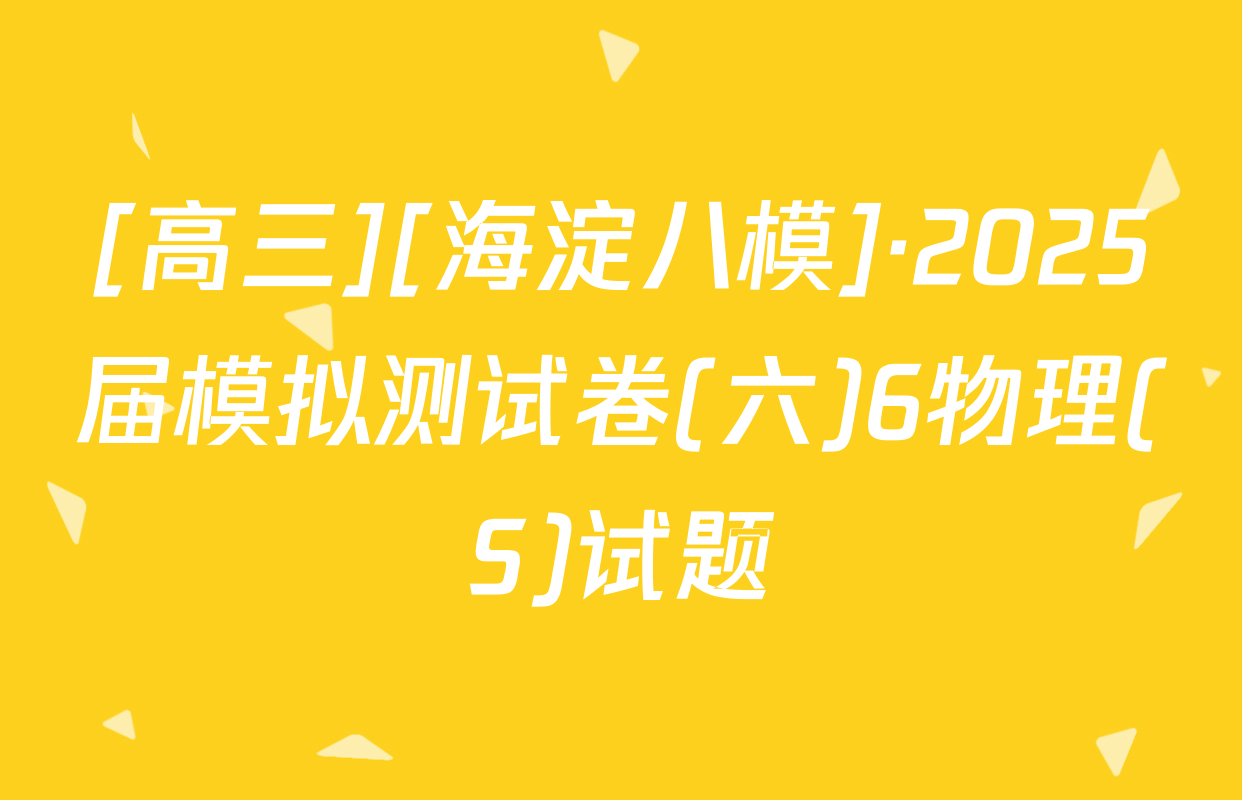 [高三][海淀八模]·2025届模拟测试卷(六)6物理(S)试题