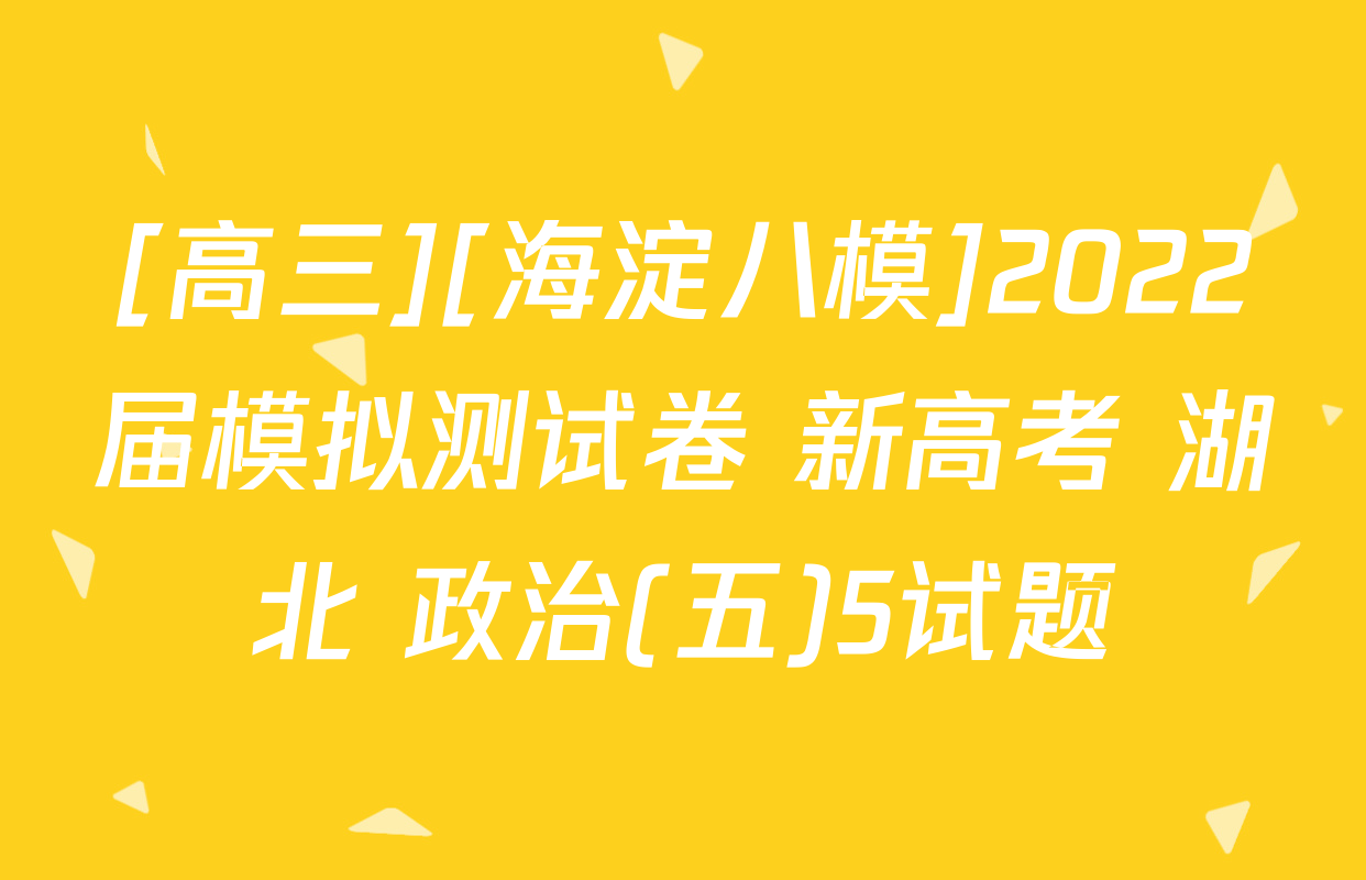 [高三][海淀八模]2022届模拟测试卷 新高考 湖北 政治(五)5试题