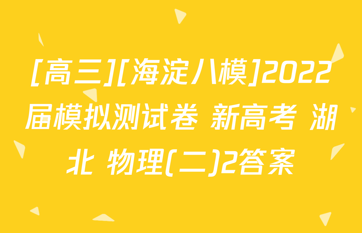 [高三][海淀八模]2022届模拟测试卷 新高考 湖北 物理(二)2答案
