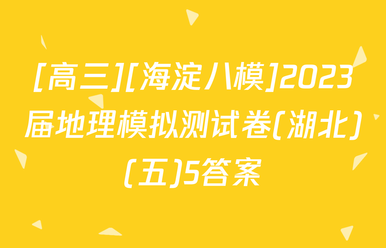 [高三][海淀八模]2023届地理模拟测试卷(湖北)(五)5答案