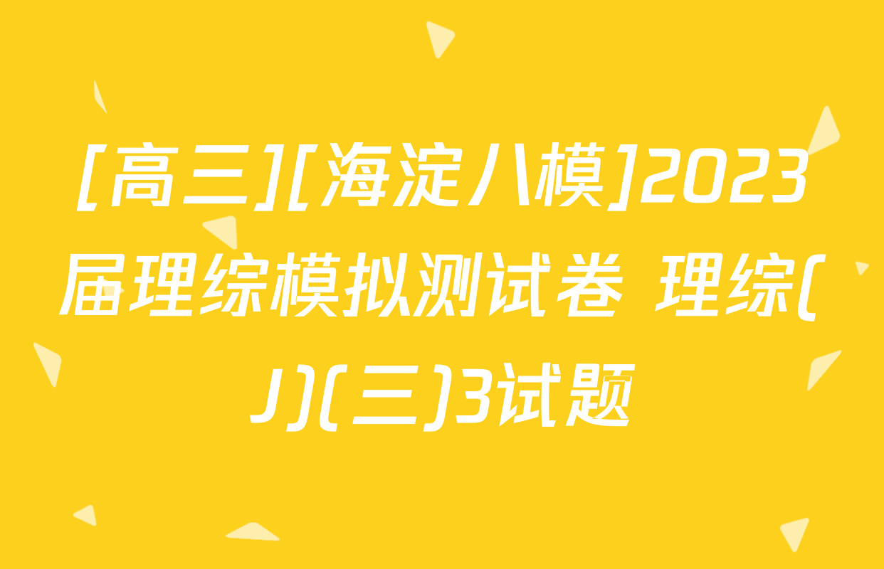 [高三][海淀八模]2023届理综模拟测试卷 理综(J)(三)3试题