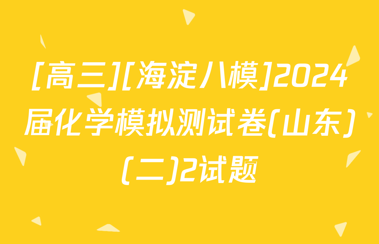 [高三][海淀八模]2024届化学模拟测试卷(山东)(二)2试题