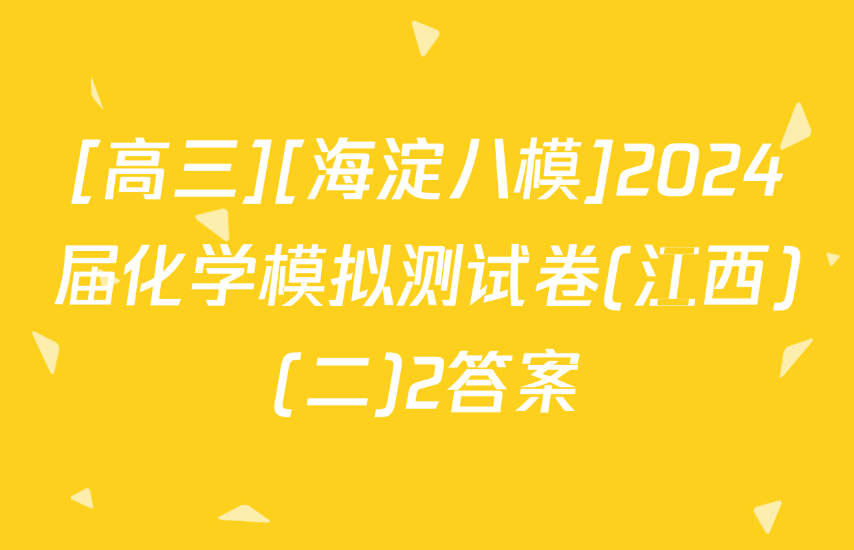 [高三][海淀八模]2024届化学模拟测试卷(江西)(二)2答案
