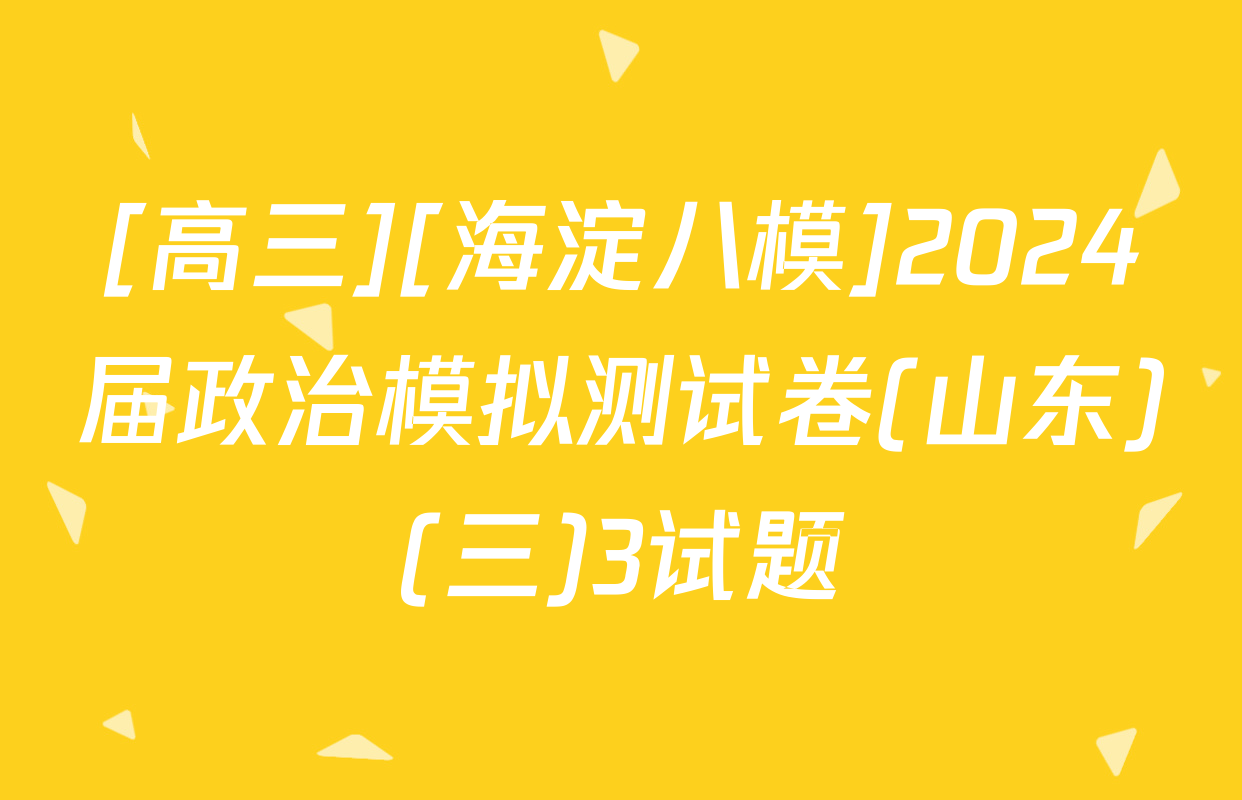 [高三][海淀八模]2024届政治模拟测试卷(山东)(三)3试题