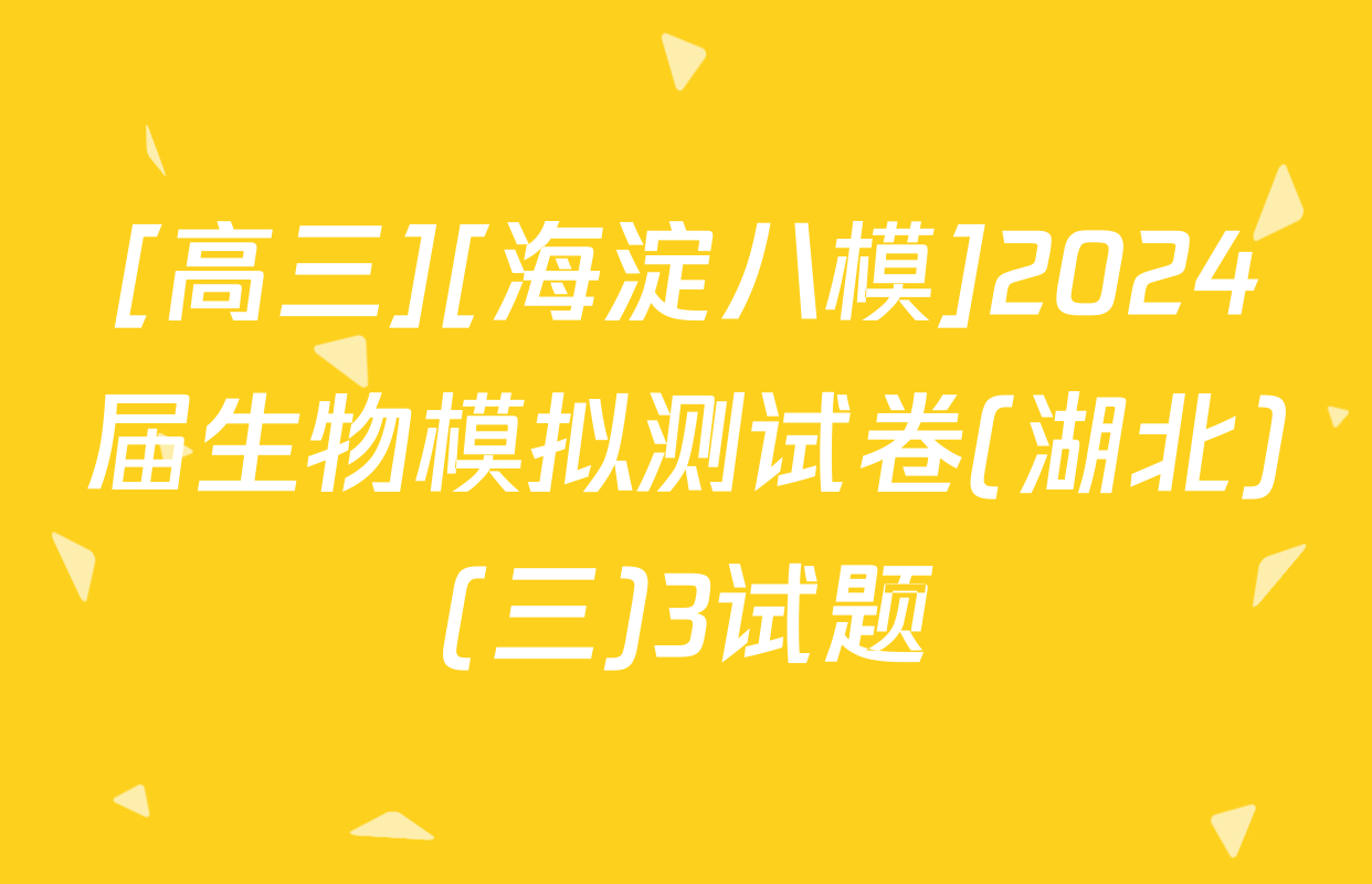 [高三][海淀八模]2024届生物模拟测试卷(湖北)(三)3试题