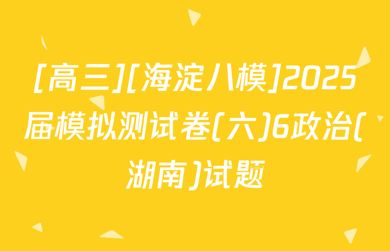 [高三][海淀八模]2025届模拟测试卷(六)6政治(湖南)试题