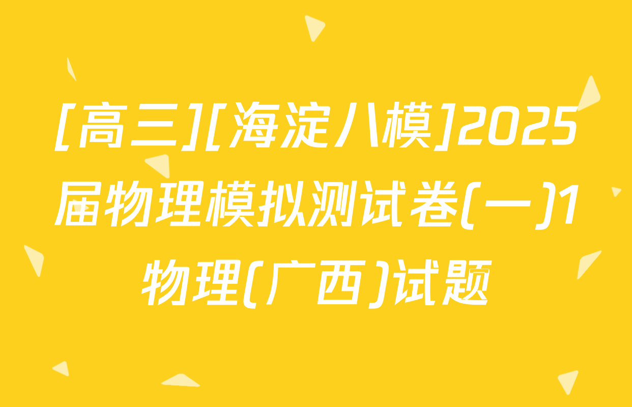 [高三][海淀八模]2025届物理模拟测试卷(一)1物理(广西)试题