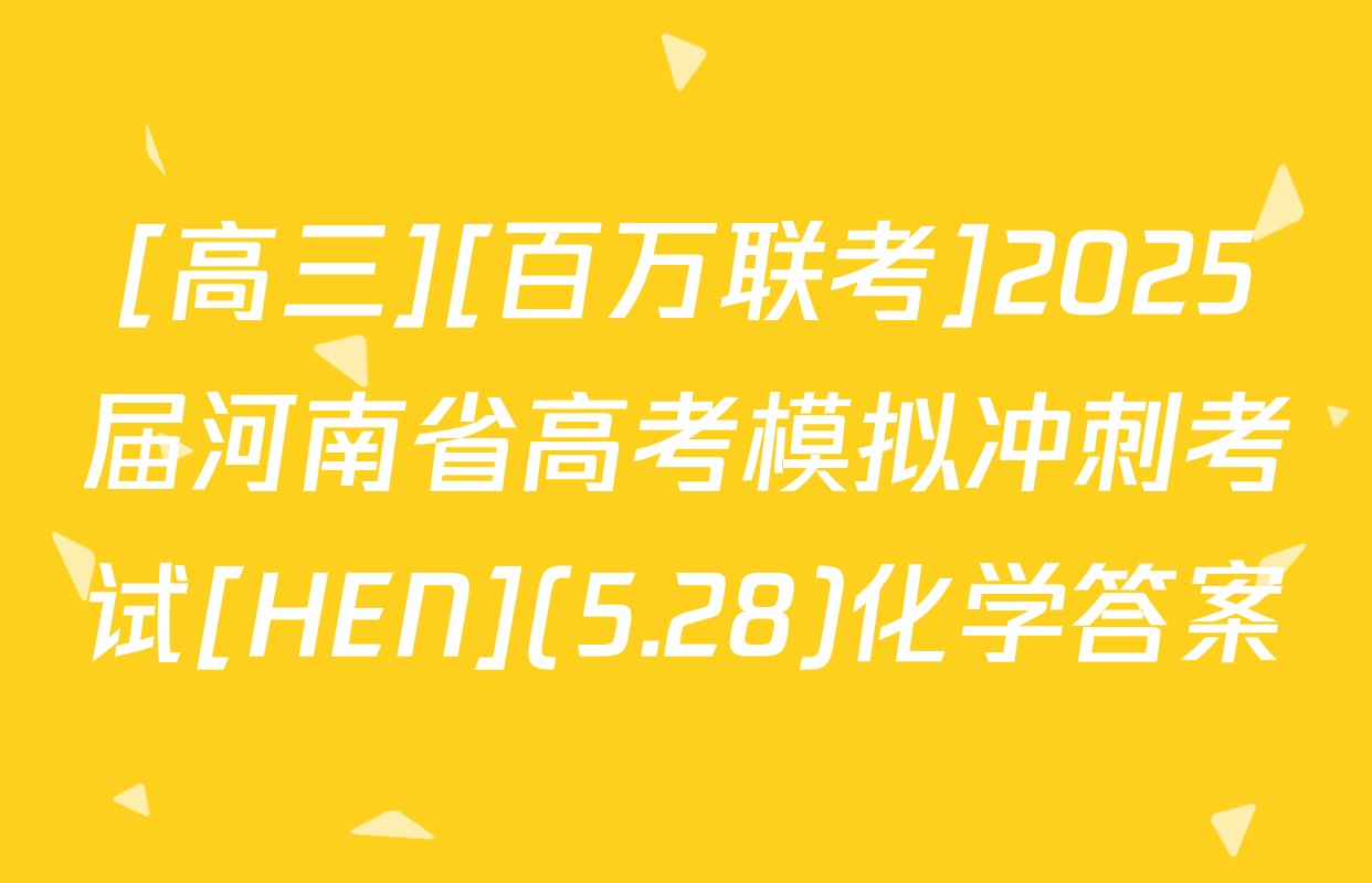 [高三][百万联考]2025届河南省高考模拟冲刺考试[HEN](5.28)化学答案