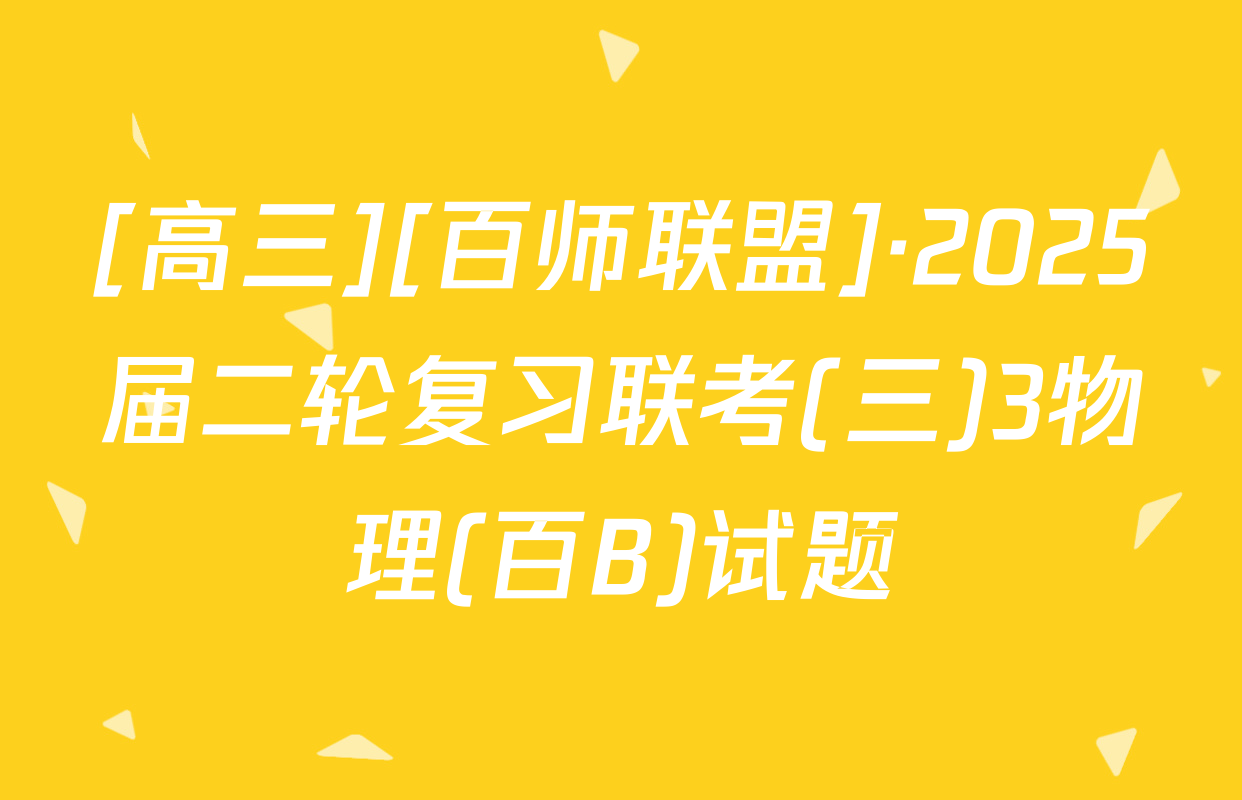 [高三][百师联盟]·2025届二轮复习联考(三)3物理(百B)试题