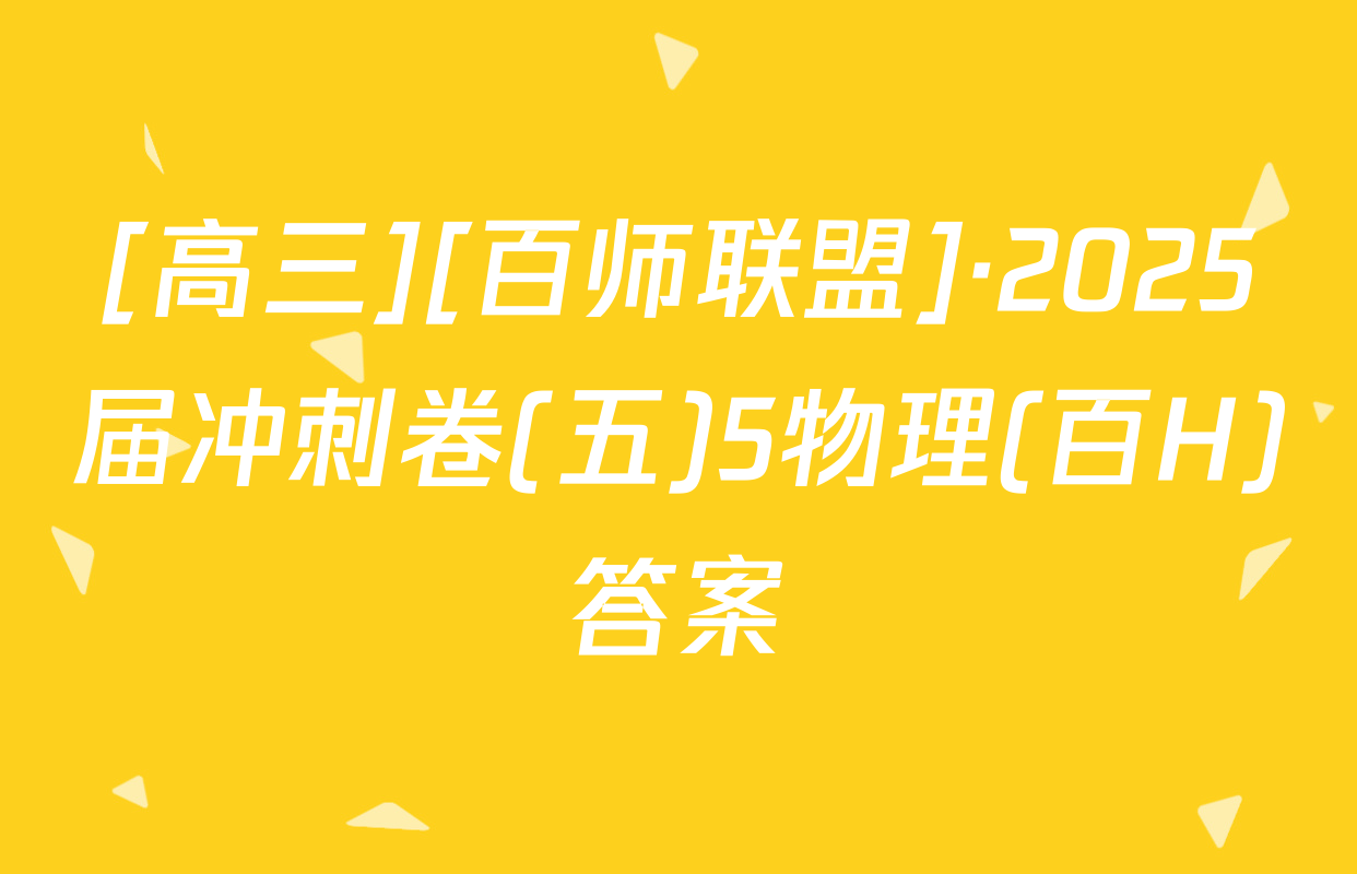 [高三][百师联盟]·2025届冲刺卷(五)5物理(百H)答案