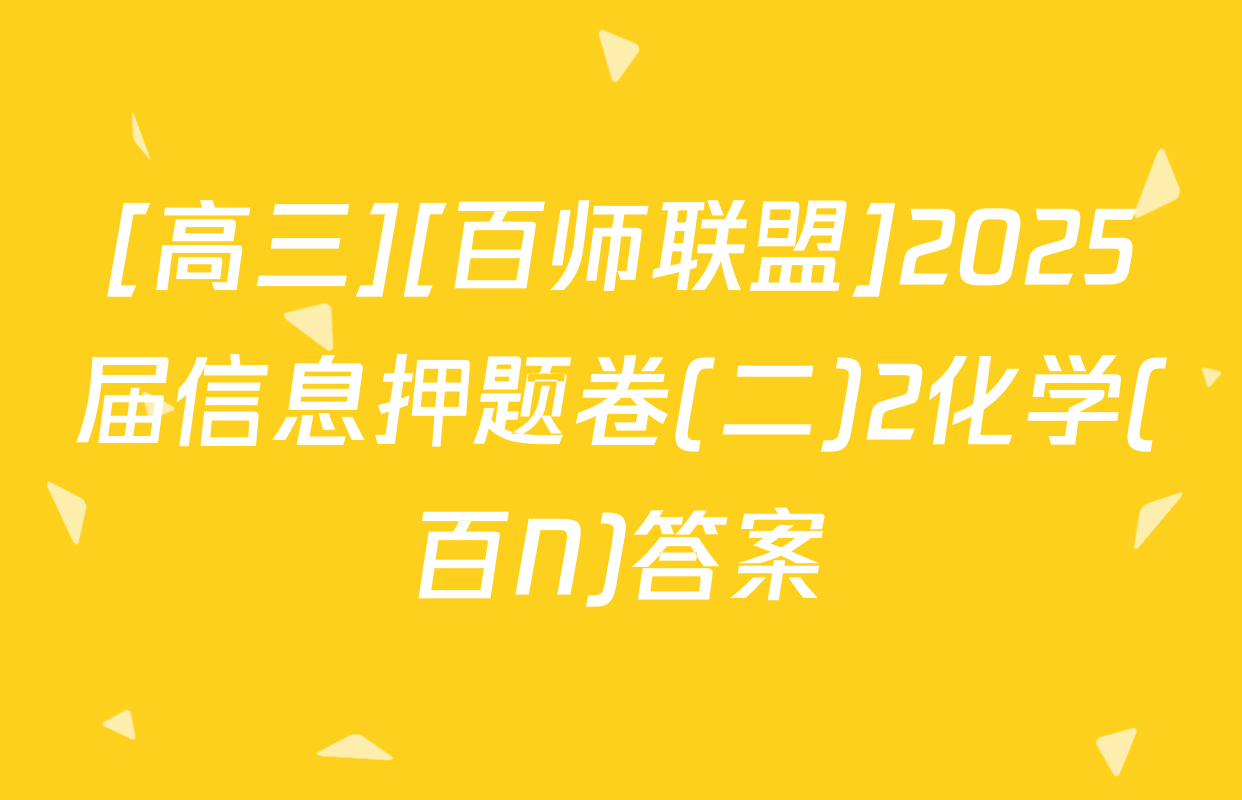 [高三][百师联盟]2025届信息押题卷(二)2化学(百N)答案