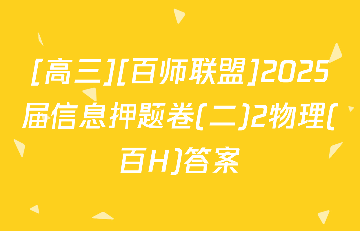 [高三][百师联盟]2025届信息押题卷(二)2物理(百H)答案
