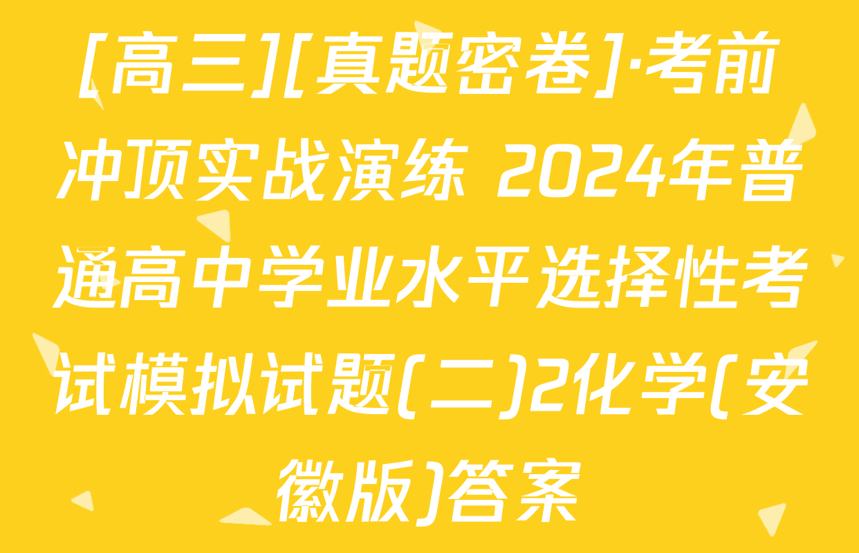 [高三][真题密卷]·考前冲顶实战演练 2024年普通高中学业水平选择性考试模拟试题(二)2化学(安徽版)答案