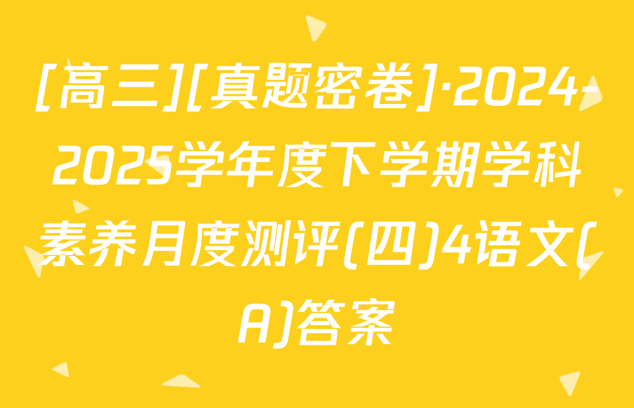 [高三][真题密卷]·2024-2025学年度下学期学科素养月度测评(四)4语文(A)答案