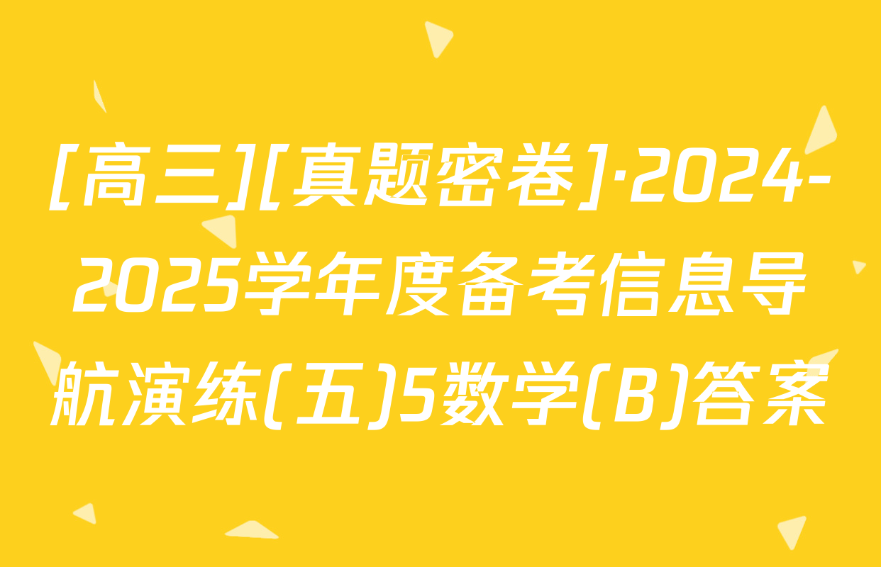[高三][真题密卷]·2024-2025学年度备考信息导航演练(五)5数学(B)答案