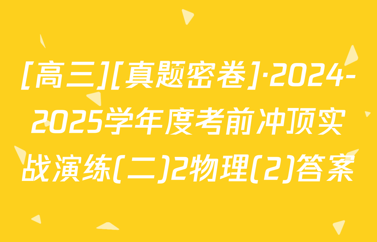 [高三][真题密卷]·2024-2025学年度考前冲顶实战演练(二)2物理(2)答案
