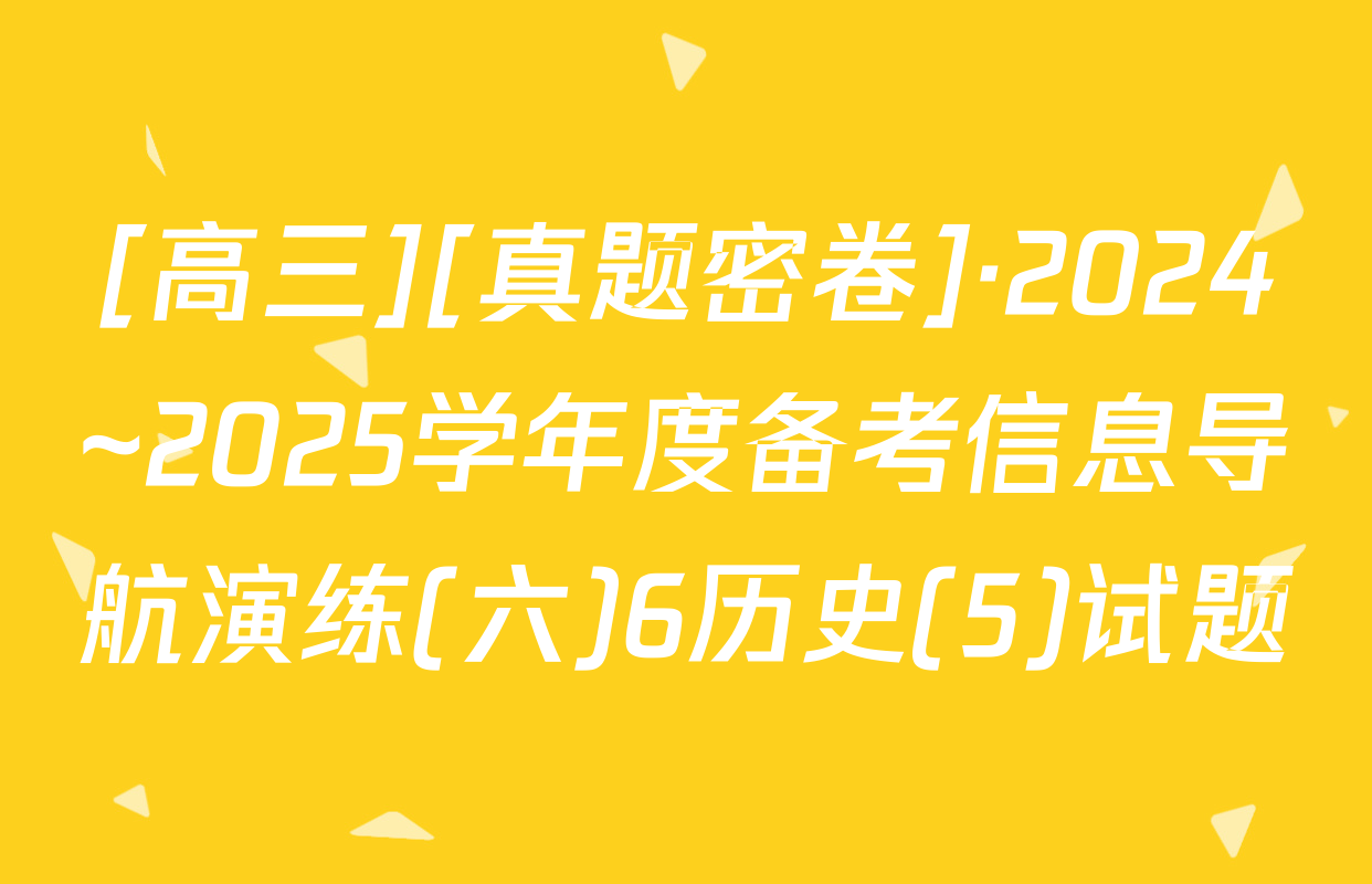 [高三][真题密卷]·2024~2025学年度备考信息导航演练(六)6历史(5)试题