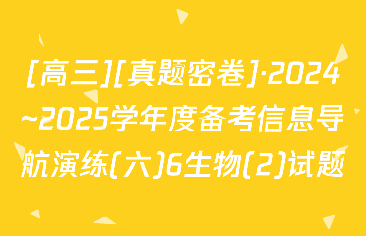 [高三][真题密卷]·2024~2025学年度备考信息导航演练(六)6生物(2)试题