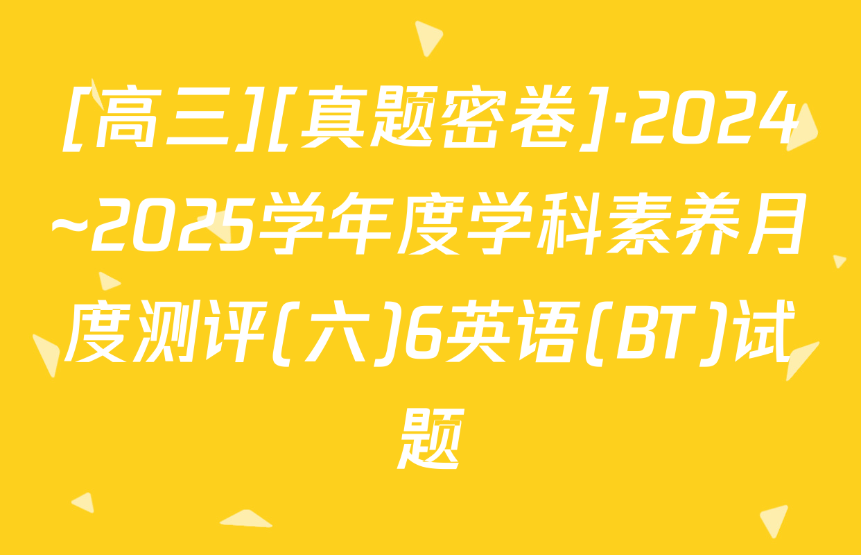 [高三][真题密卷]·2024~2025学年度学科素养月度测评(六)6英语(BT)试题