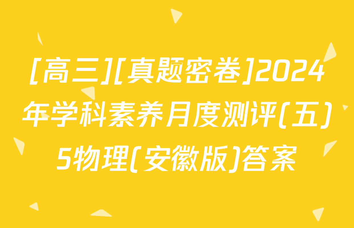 [高三][真题密卷]2024年学科素养月度测评(五)5物理(安徽版)答案