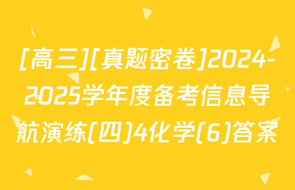 [高三][真题密卷]2024-2025学年度备考信息导航演练(四)4化学(6)答案