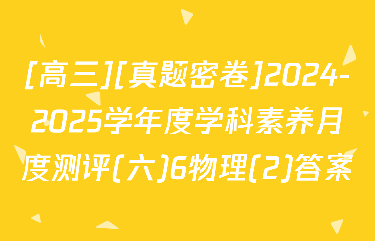 [高三][真题密卷]2024-2025学年度学科素养月度测评(六)6物理(2)答案