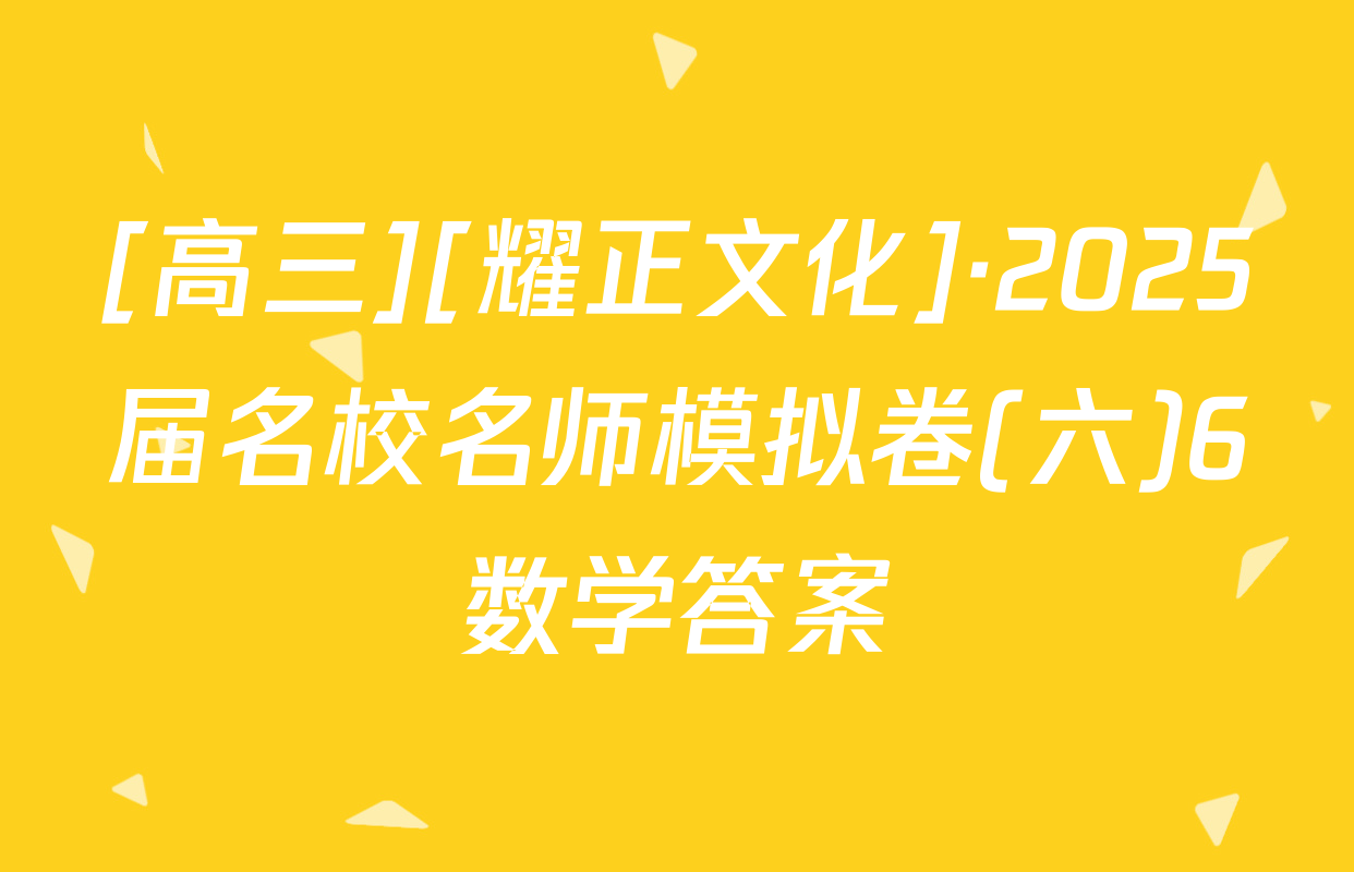 [高三][耀正文化]·2025届名校名师模拟卷(六)6数学答案