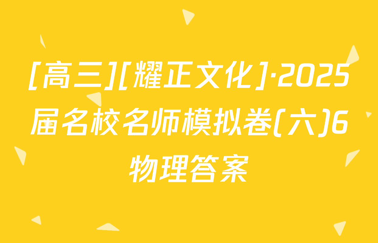 [高三][耀正文化]·2025届名校名师模拟卷(六)6物理答案