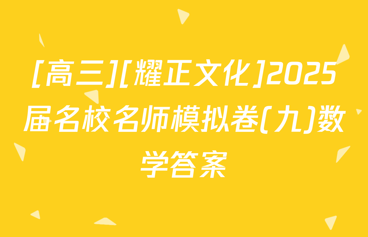 [高三][耀正文化]2025届名校名师模拟卷(九)数学答案