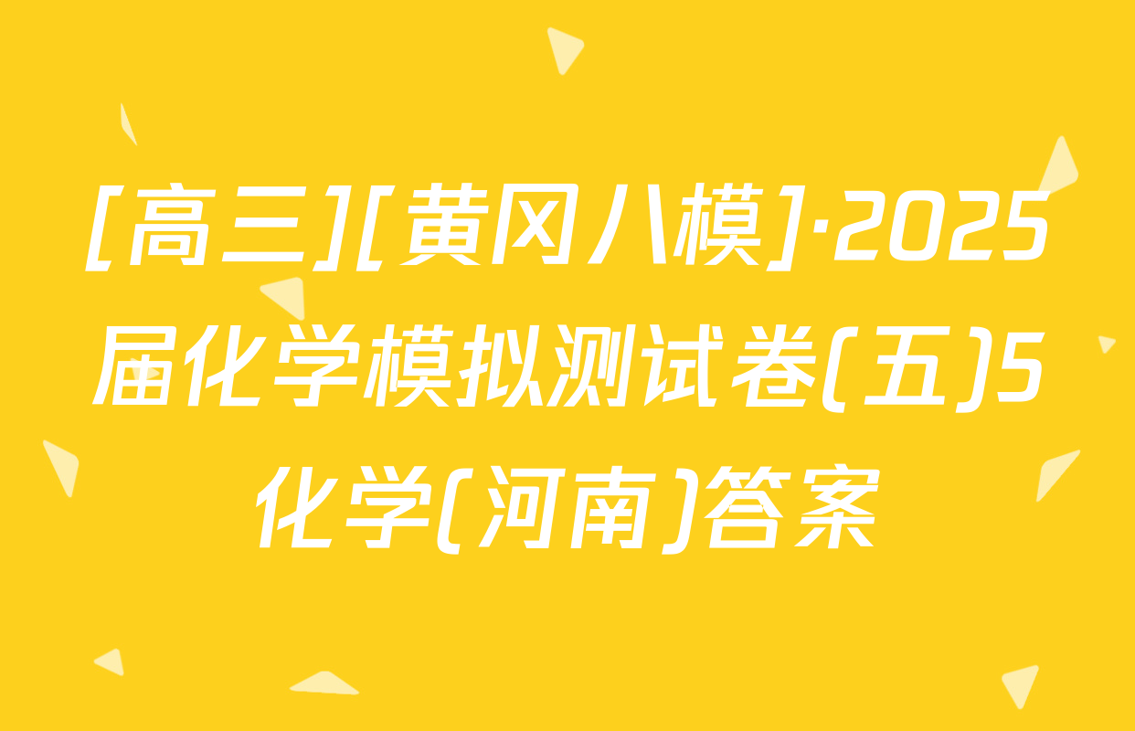 [高三][黄冈八模]·2025届化学模拟测试卷(五)5化学(河南)答案