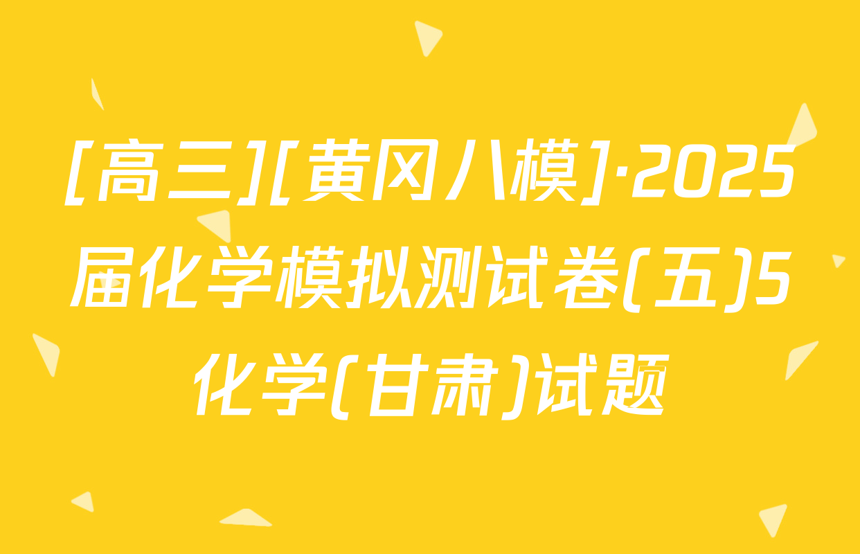 [高三][黄冈八模]·2025届化学模拟测试卷(五)5化学(甘肃)试题