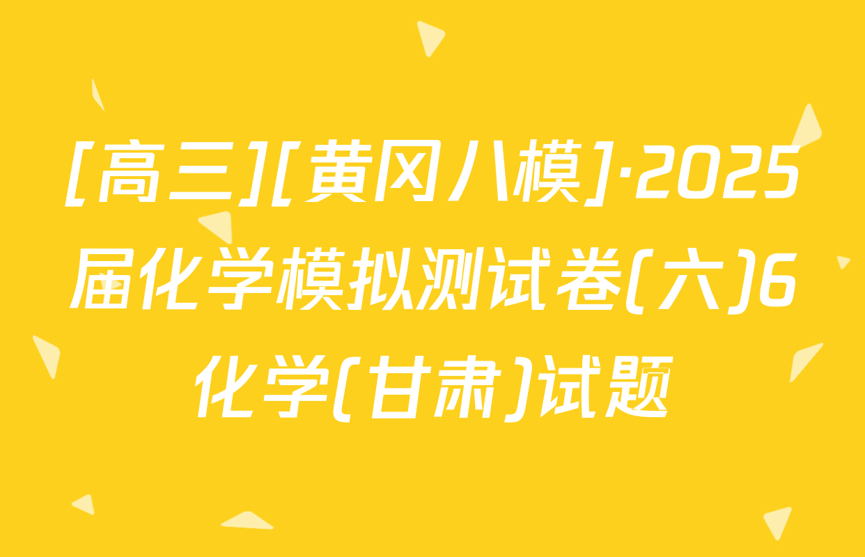 [高三][黄冈八模]·2025届化学模拟测试卷(六)6化学(甘肃)试题