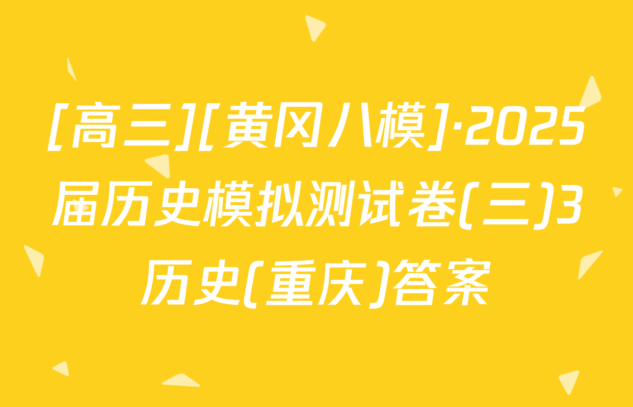 [高三][黄冈八模]·2025届历史模拟测试卷(三)3历史(重庆)答案