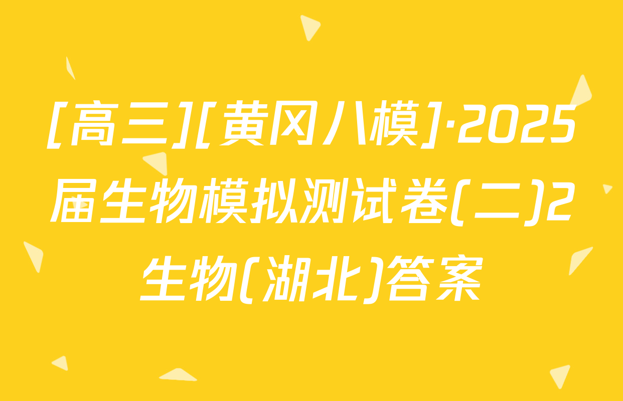 [高三][黄冈八模]·2025届生物模拟测试卷(二)2生物(湖北)答案