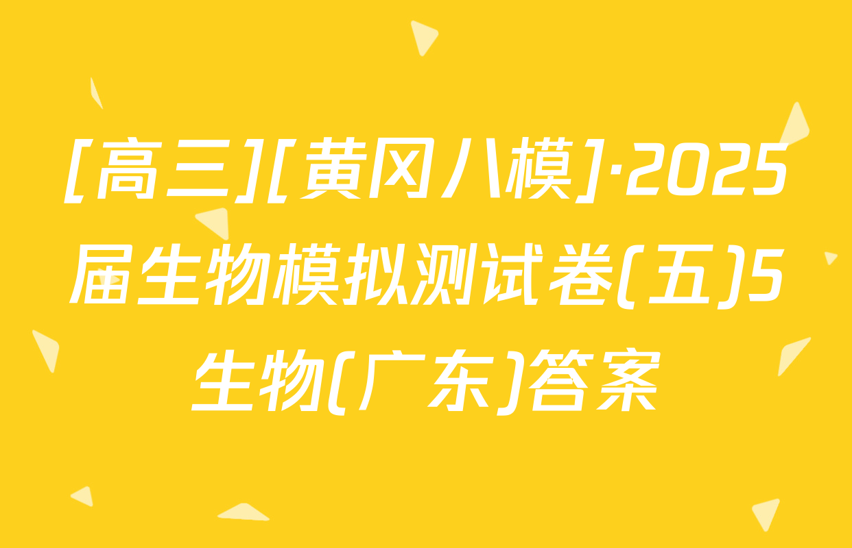 [高三][黄冈八模]·2025届生物模拟测试卷(五)5生物(广东)答案