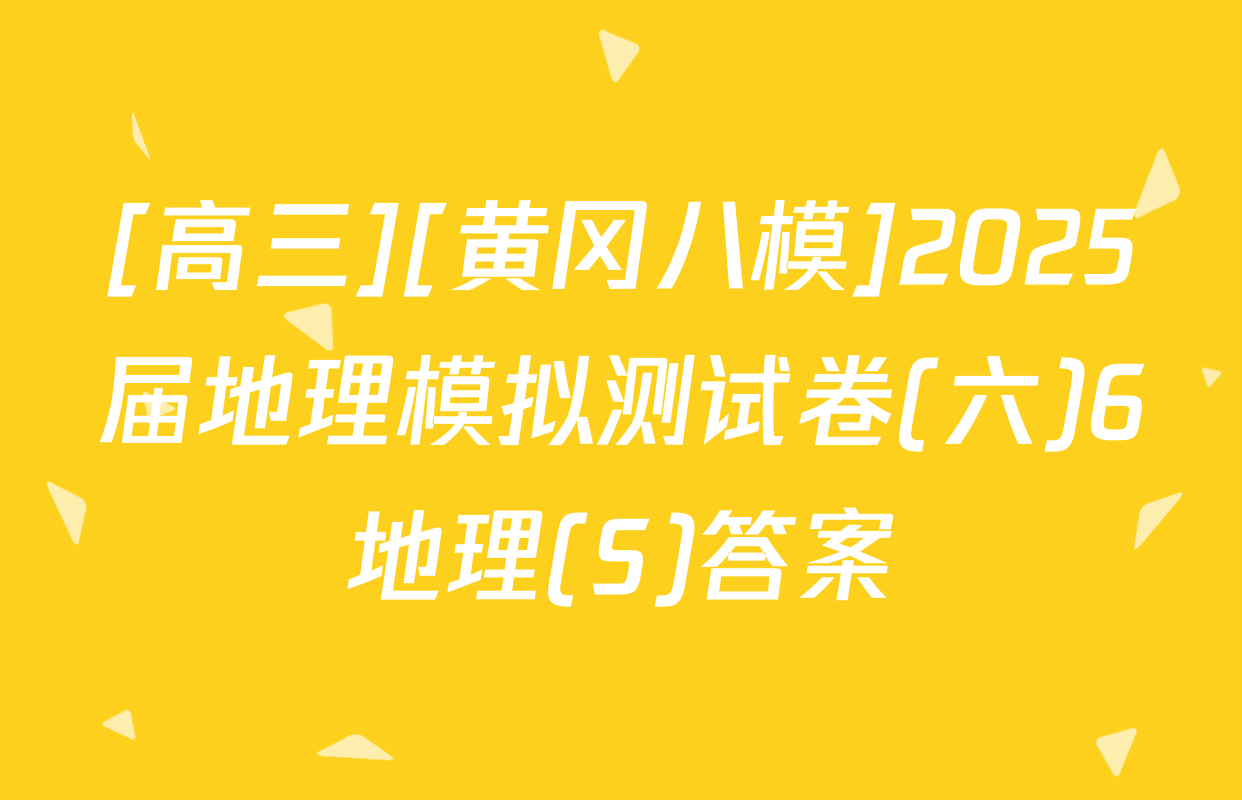 [高三][黄冈八模]2025届地理模拟测试卷(六)6地理(S)答案