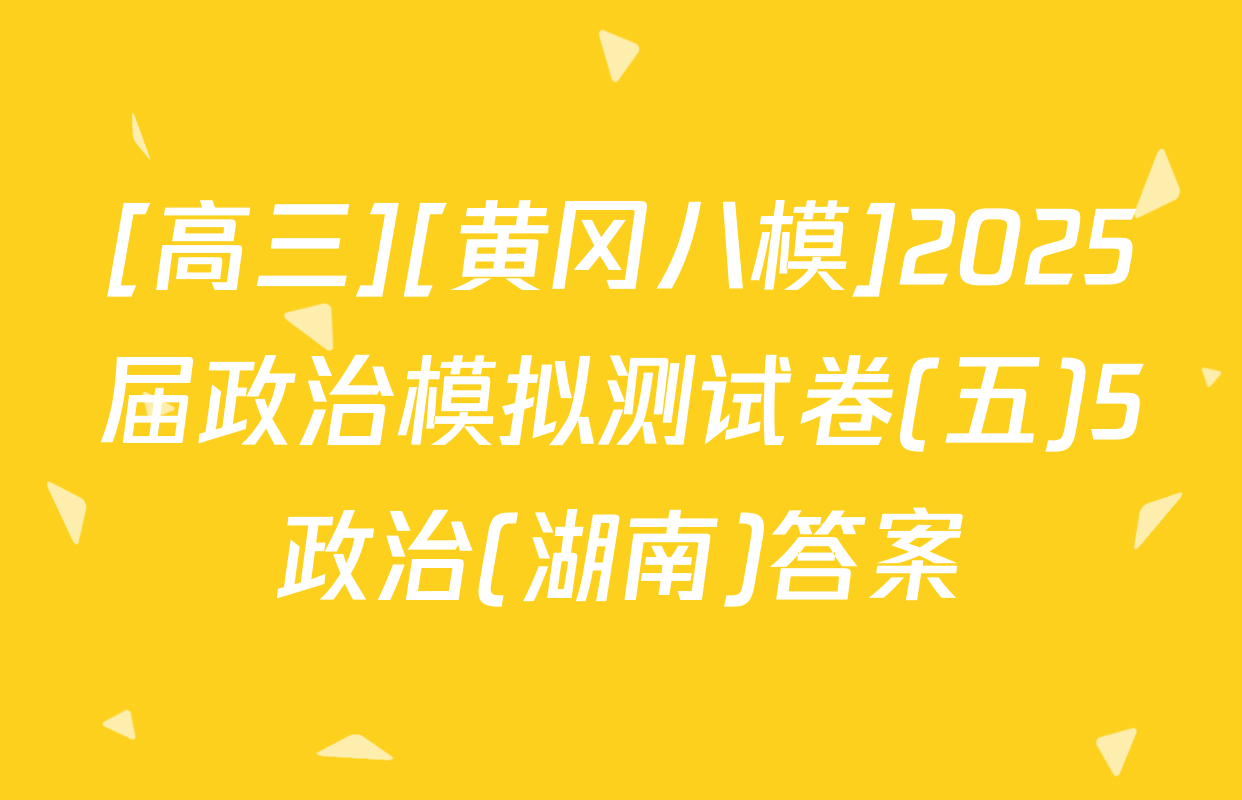 [高三][黄冈八模]2025届政治模拟测试卷(五)5政治(湖南)答案