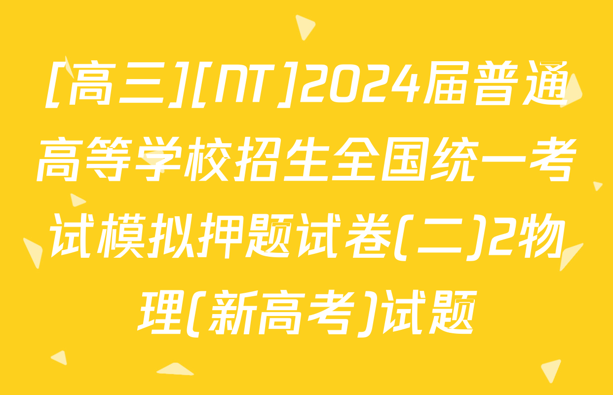 [高三][NT]2024届普通高等学校招生全国统一考试模拟押题试卷(二)2物理(新高考)试题