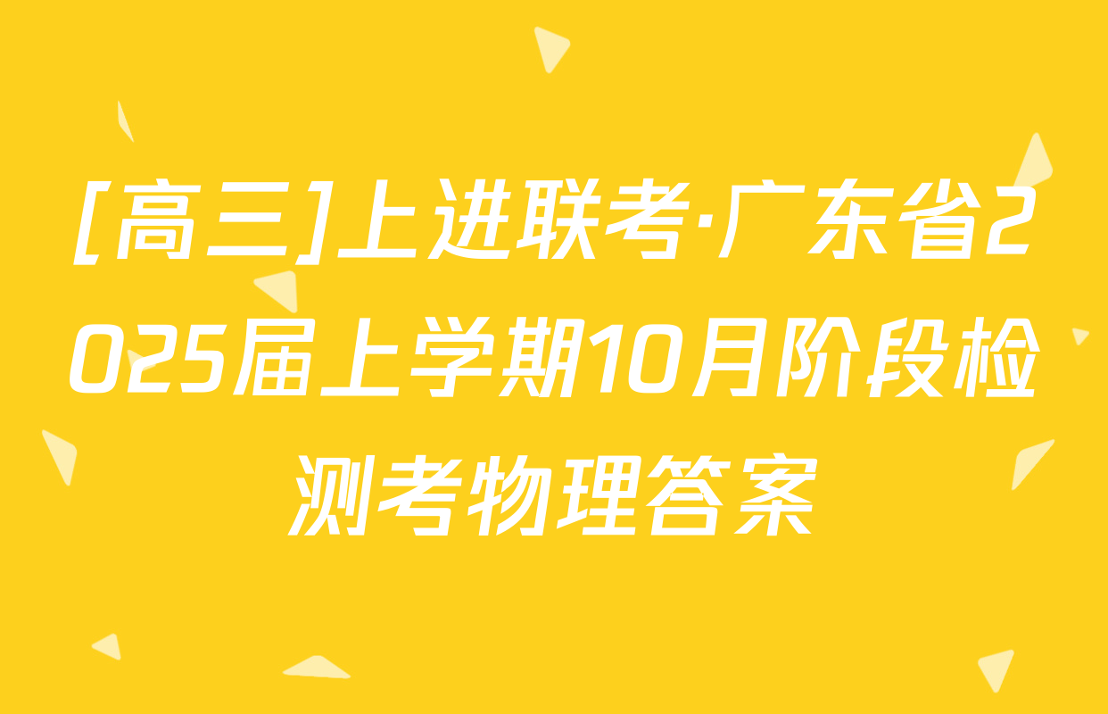[高三]上进联考·广东省2025届上学期10月阶段检测考物理答案